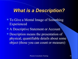 What is a Description? To Give a Mental Image of Something Experienced A Descriptive Statement or Account Description means the presentation of physical, quantifiable details about some object (those you can count or measure) 