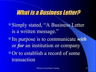 What is a Business Letter? Simply stated, “A Business Letter is a written message.” Its purpose is to communicate  with  or  for  an institution or company Or to establish a record of some transaction 