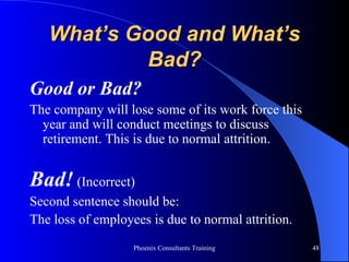 What’s Good and What’s Bad? Good or Bad? The company will lose some of its work force this year and will conduct meetings to discuss retirement. This is due to normal attrition. Bad!  (Incorrect) Second sentence should be:  The loss of employees is due to normal attrition.  