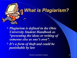 What is Plagiarism? Plagiarism is defined in the Ohio University Student Handbook as “presenting the ideas or writing of someone else as one’s own”.  It’s a form of theft and could be punishable by law 