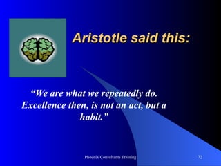 Aristotle said this: “ We are what we repeatedly do. Excellence then, is not an act, but a habit.” 