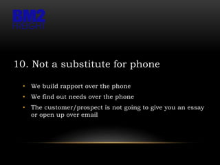 10. Not a substitute for phone
• We build rapport over the phone
• We find out needs over the phone
• The customer/prospect is not going to give you an essay
or open up over email
 