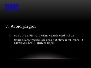 7. Avoid jargon
• Don’t use a big word when a small word will do
• Using a large vocabulary does not show intelligence- it
shows you are TRYING to be so
 