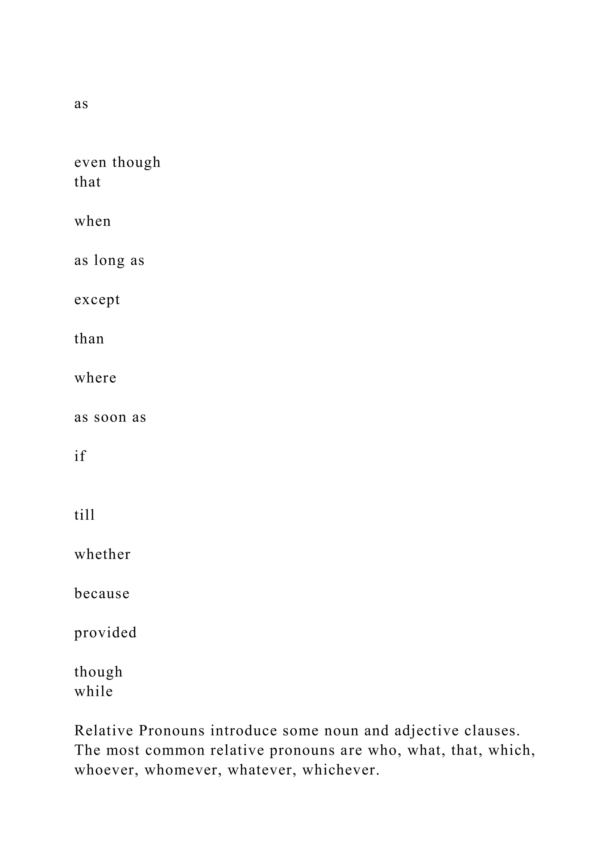 as
even though
that
when
as long as
except
than
where
as soon as
if
till
whether
because
provided
though
while
Relative Pronouns introduce some noun and adjective clauses.
The most common relative pronouns are who, what, that, which,
whoever, whomever, whatever, whichever.
 