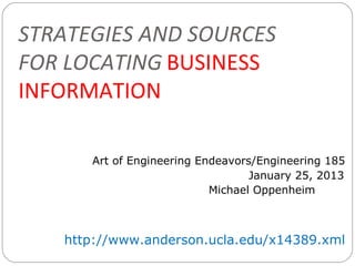 STRATEGIES AND SOURCES
FOR LOCATING BUSINESS
INFORMATION

      Art of Engineering Endeavors/Engineering 185
                                  January 25, 2013
                           Michael Oppenheim



   http://www.anderson.ucla.edu/x14389.xml
 