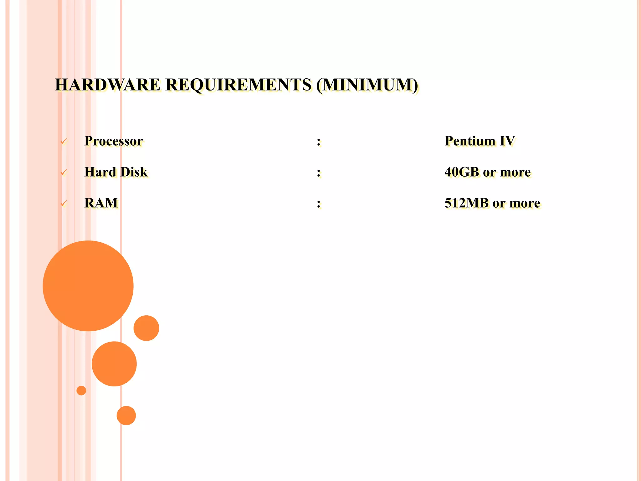 HARDWARE REQUIREMENTS (MINIMUM)
 Processor : Pentium IV
 Hard Disk : 40GB or more
 RAM : 512MB or more
 