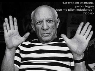 “No creo en las musas,
pero si llegan
que me pillen trabajando”
Picasso
 