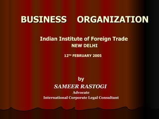 BUSINESS  ORGANIZATION Indian Institute of Foreign Trade NEW DELHI 12 TH  FEBRUARY 2005   by SAMEER   RASTOGI  Advocate International Corporate Legal Consultant 