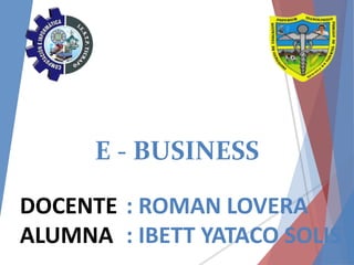 E - BUSINESS
DOCENTE : ROMAN LOVERA
ALUMNA : IBETT YATACO SOLIS
 