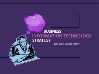 BUSINESS

INFORMATION TECHNOLOGY
STRATEGY

EHR SYSTEM CASE STUDY

 