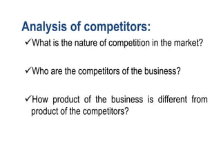 Analysis of competitors:
What is the nature of competition in the market?
Who are the competitors of the business?
How product of the business is different from
product of the competitors?
 