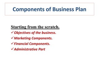 Components of Business Plan
Starting from the scratch.
Objectives of the business.
Marketing Components.
Financial Components.
Administrative Part
 
