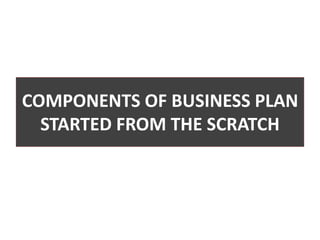 COMPONENTS OF BUSINESS PLAN
STARTED FROM THE SCRATCH
 