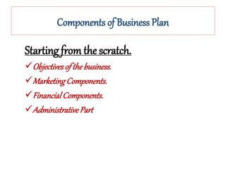 Components of Business Plan
Starting from the scratch.
Objectivesof thebusiness.
MarketingComponents.
FinancialComponents.
AdministrativePart
 