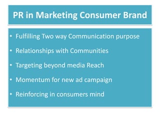 PR in Marketing Consumer Brand

• Fulfilling Two way Communication purpose

• Relationships with Communities

• Targeting beyond media Reach

• Momentum for new ad campaign

• Reinforcing in consumers mind
 