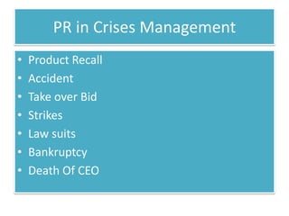 PR in Crises Management
•   Product Recall
•   Accident
•   Take over Bid
•   Strikes
•   Law suits
•   Bankruptcy
•   Death Of CEO
 