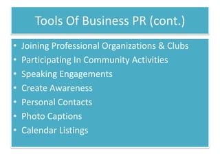 Tools Of Business PR (cont.)
•   Joining Professional Organizations & Clubs
•   Participating In Community Activities
•   Speaking Engagements
•   Create Awareness
•   Personal Contacts
•   Photo Captions
•   Calendar Listings
 