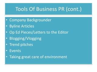 Tools Of Business PR (cont.)
•   Company Backgrounder
•   Byline Articles
•   Op Ed Pieces/Letters to the Editor
•   Blogging/Vlogging
•   Trend pitches
•   Events
•   Taking great care of environment
 