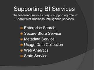 Supporting BI ServicesThe following services play a supporting role in SharePoint Business Intelligence servicesEnterprise SearchSecure Store ServiceMetadata ServiceUsage Data CollectionWeb AnalyticsState Service