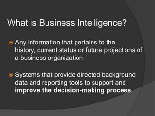 What is Business Intelligence?Any information that pertains to the history, current status or future projections of a business organizationSystems that provide directed background data and reporting tools to support and improvethe decision-making process