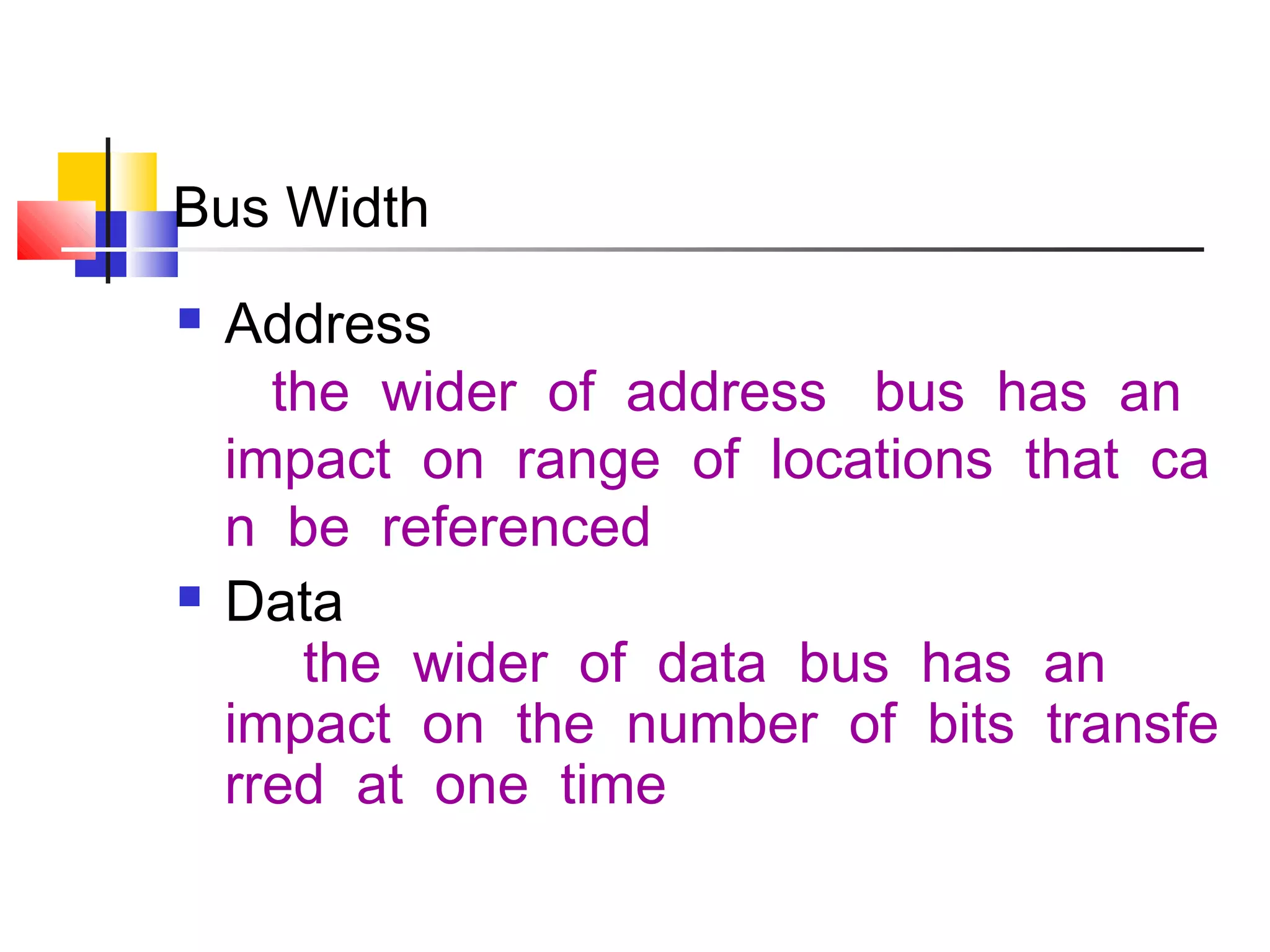 Bus Width




Address
the wider of address bus has an
impact on range of locations that ca
n be referenced
Data
the wider of data bus has an
impact on the number of bits transfe
rred at one time

 