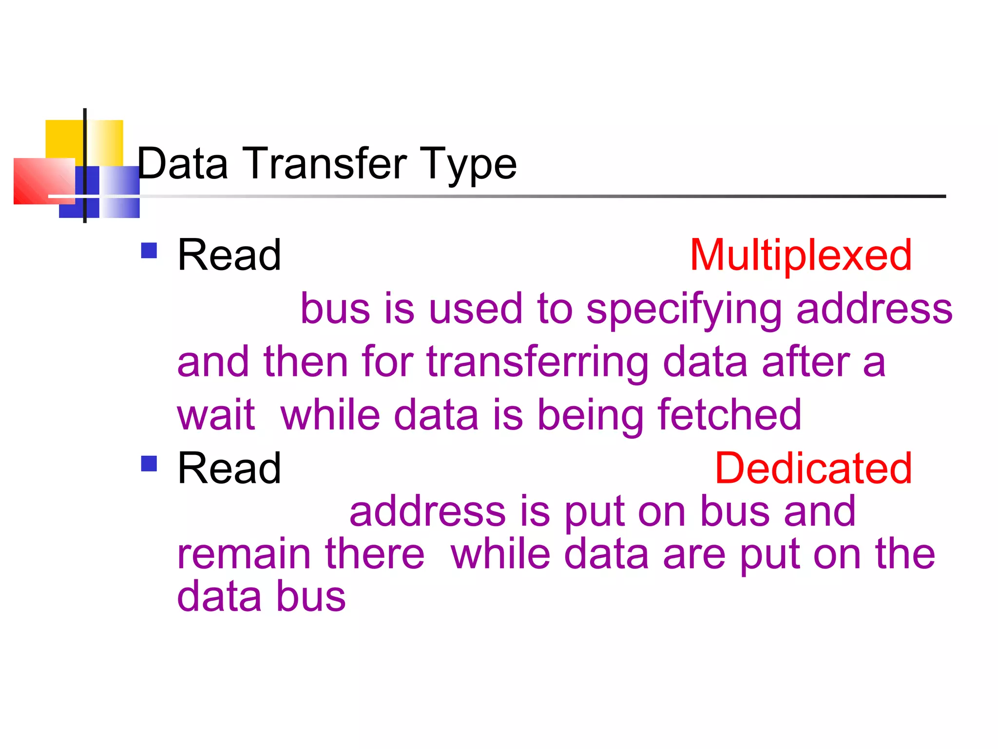Data Transfer Type




Read

Multiplexed
bus is used to specifying address
and then for transferring data after a
wait while data is being fetched
Read
Dedicated
address is put on bus and
remain there while data are put on the
data bus

 