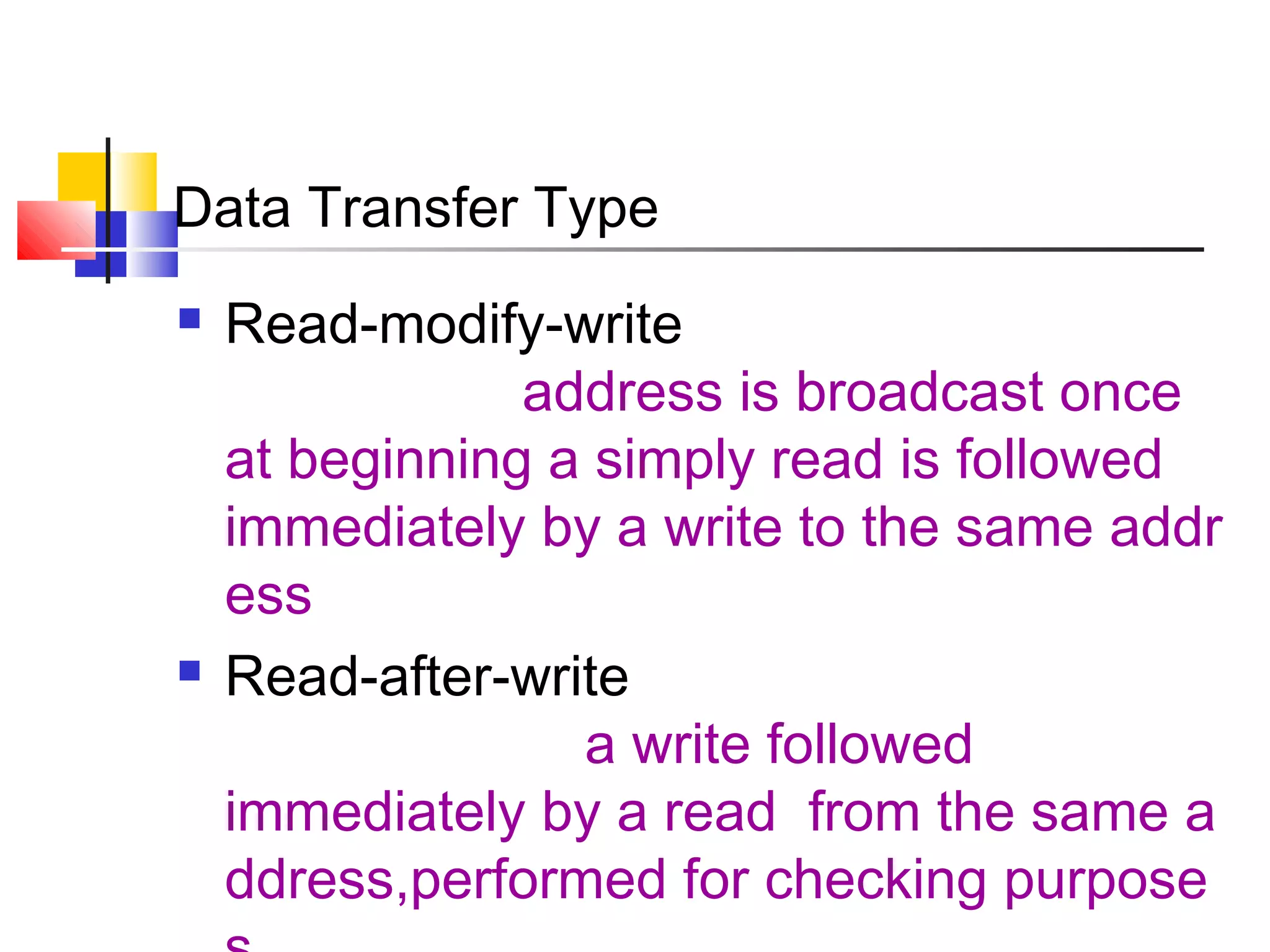 Data Transfer Type




Read-modify-write
address is broadcast once
at beginning a simply read is followed
immediately by a write to the same addr
ess
Read-after-write
a write followed
immediately by a read from the same a
ddress,performed for checking purpose

 