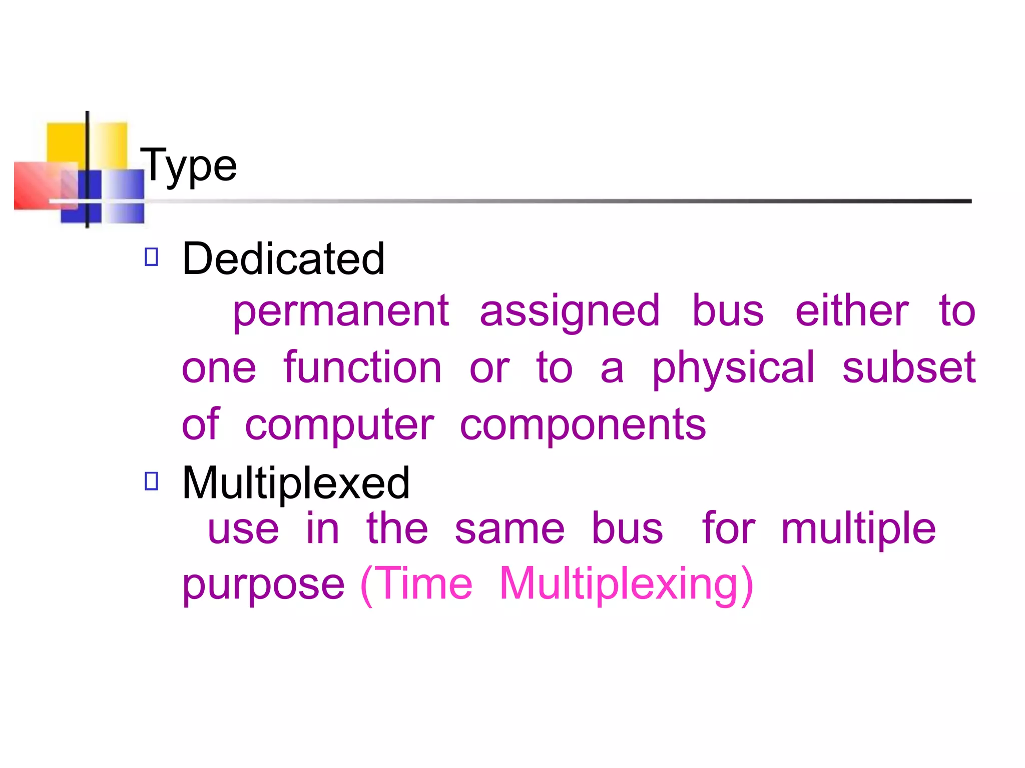 Type
Dedicated
permanent assigned bus either to
one function or to a physical subset
of computer components
Multiplexed
use in the same bus for multiple
purpose (Time Multiplexing)
 