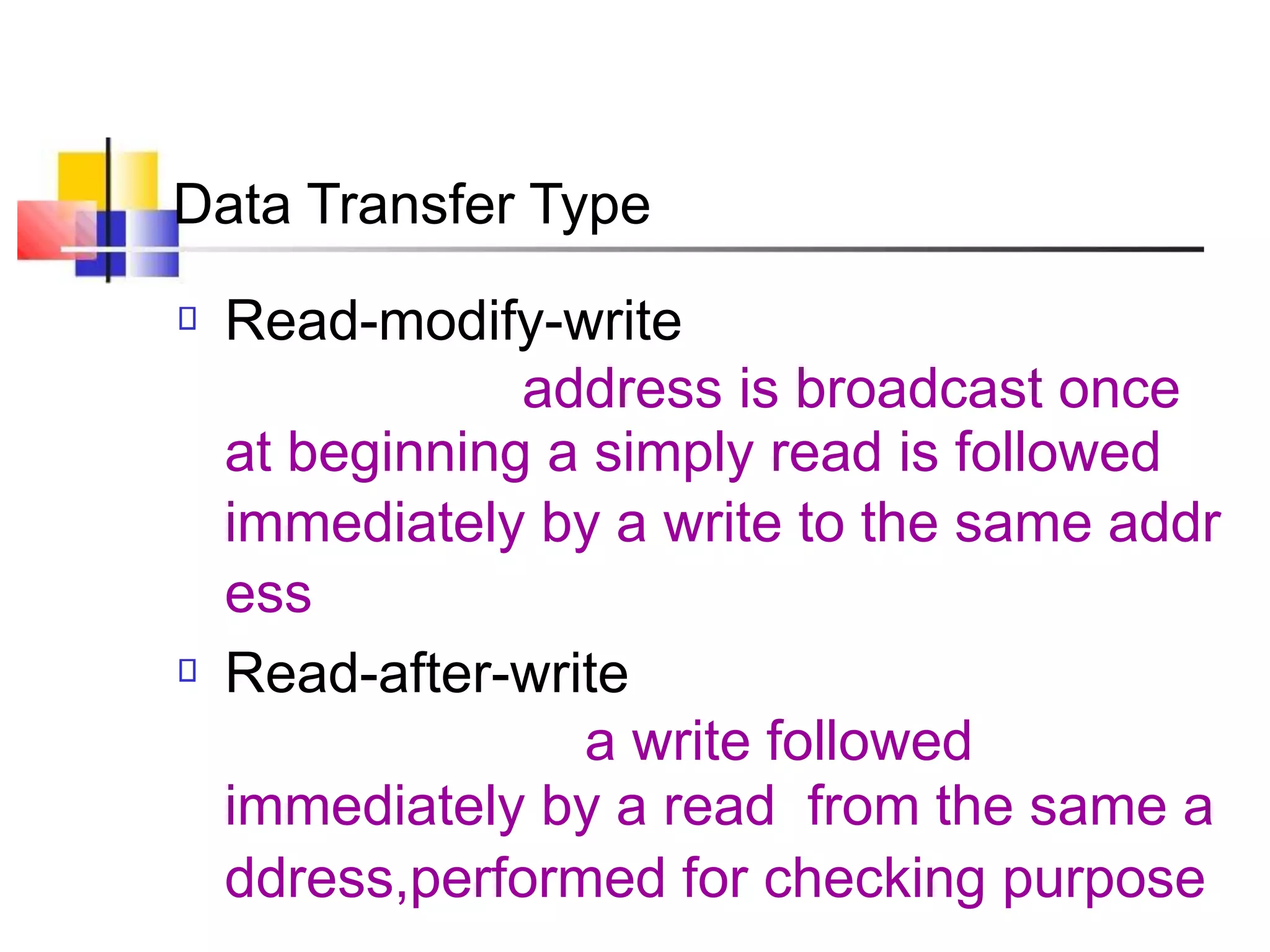 Data Transfer Type
Read-modify-write
address is broadcast once
at beginning a simply read is followed
immediately by a write to the same addr
ess
Read-after-write
a write followed
immediately by a read from the same a
ddress,performed for checking purpose
 