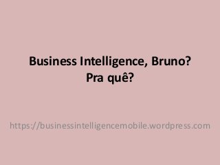 Business Intelligence, Bruno?
Pra quê?
https://businessintelligencemobile.wordpress.com
 