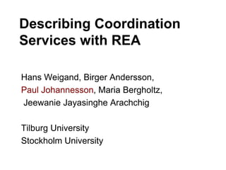 Describing Coordination Services with REA Hans Weigand, BirgerAndersson,  Paul Johannesson, Maria Bergholtz, JeewanieJayasingheArachchig Tilburg University Stockholm University  