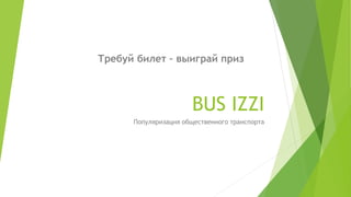 BUS IZZI
Популяризация общественного транспорта
Требуй билет – выиграй приз
 