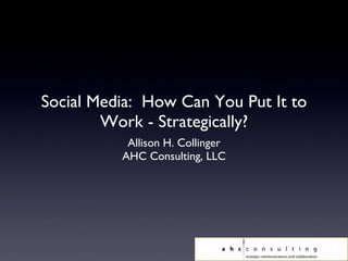 Social Media: How Can You Put It to
        Work - Strategically?
           Allison H. Collinger
          AHC Consulting, LLC
 