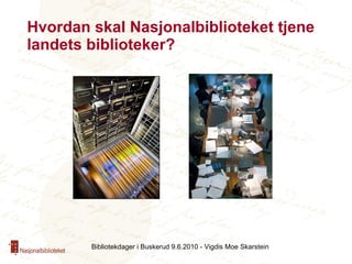 Hvordan skal Nasjonalbiblioteket tjene landets biblioteker? Bibliotekdager i Buskerud 9.6.2010 - Vigdis Moe Skarstein 