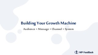 Building Your GrowthMachine
Audience + Message + Channel + System
 