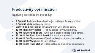 Productivity optimisation
Applying discipline into your day
• 7:00-9:00 Train station – Mellow jazz & blues for commuters....