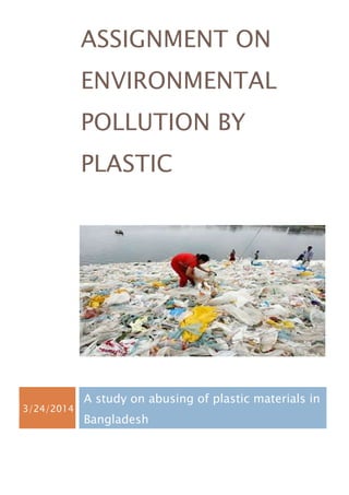 ASSIGNMENT ON
ENVIRONMENTAL
POLLUTION BY
PLASTIC
3/24/2014
A study on abusing of plastic materials in
Bangladesh
 
