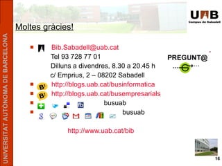 Moltes gràcies! Bib.Sabadell @ uab.cat Tel 93 728 77 01 Dilluns a divendres, 8.30 a 20.45 h   c/ Emprius, 2 – 08202 Sabadell http://blogs.uab.cat/businformatica   http :// blogs.uab.cat / busempresarials busuab busuab http ://www.uab.cat/bib   