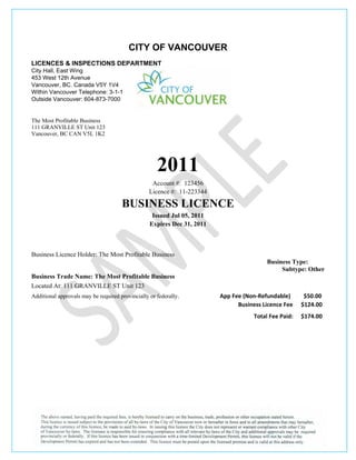  


                                         CITY OF VANCOUVER
LICENCES & INSPECTIONS DEPARTMENT
City Hall, East Wing
453 West 12th Avenue
Vancouver, ВС. Canada V5Y 1V4
Within Vancouver Telephone: 3-1-1
Outside Vancouver: 604-873-7000
                                                                   

The Most Profitable Business
111 GRANVILLE ST Unit 123
Vancouver, ВС CAN V5L 1K2
                                  



                                                     2011
                                                   Account #: 123456
                                                  Licence #: 11-223344

                                      BUSINESS LICENCE
                                                   Issued Jul 05, 2011
                                                  Expires Dec 31, 2011



Business Licence Holder: The Most Profitable Business
                                                                                          Business Type:
                                                                                               Subtype: Other
Business Trade Name: The Most Profitable Business
Located At: 111 GRANVILLE ST Unit 123
Additional approvals may be required provincially or federally.          App Fee (Non‐Refundable)      $50.00 
                                                                               Business Licence Fee   $124.00 
                                                                                     Total Fee Paid:    $174.00 


 

 




 
 