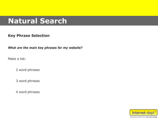 Natural Search
Key Phrase Selection


What are the main key phrases for my website?


Make a list:


     2 word phrases


     3 word phrases


     4 word phrases
 