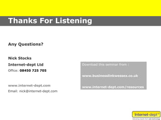 Thanks For Listening


Any Questions?


Nick Stocks
Internet-dept Ltd               Download this seminar from :
Office: 08450 725 705
                                www.businesslinkwessex.co.uk


www.internet-dept.com           www.internet-dept.com/resources
Email: nick@internet-dept.com
 