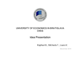 UNIVERSITY OF ECONOMICS IN BRATISLAVA 
CNAS 
Idea Presentation 
Raphael B., Michaela T., Laura V. 
December 2014 
 