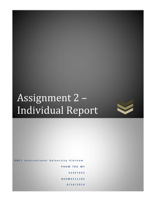 1
Assignment 2 –
Individual Report
R M I T I n t e r n a t i o n a l U n i v e r s i t y V i e t n a m
P H A M T R A M Y
S 3 3 5 7 6 5 5
B U S M 3 3 1 1 / G 2
4 / 1 6 / 2 0 1 4
 