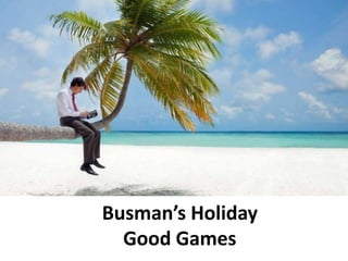 Busman’s Holiday
Good Games
 