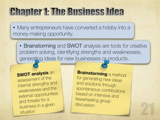 • Many entrepreneurs have converted a hobby into a
money-making opportunity.
• Brainstorming and SWOT analysis are tools for creative
problem solving, identifying strengths and weaknesses,
generating ideas for new businesses or products.
 