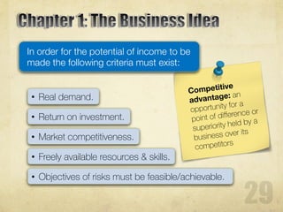 In order for the potential of income to be
made the following criteria must exist:
• Real demand.
• Return on investment.
• Freely available resources & skills.
• Market competitiveness.
• Objectives of risks must be feasible/achievable.
 