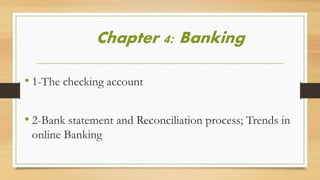 Chapter 4: Banking 
• 1-The checking account 
• 2-Bank statement and Reconciliation process; Trends in 
online Banking 
 