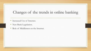 Changes of the trends in online banking 
• Increased Use of Internet. 
• New Bank Legislation. 
• Role of Middlemen on the Internet. 
 