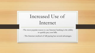 Increased Use of 
Internet 
- The most popular reason to use Internet banking is the ability 
to quickly pay your bills. 
- The Internet method of bill paying has several advantages. 
 