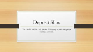 Deposit Slips 
The checks and/or cash you are depositing in your company’s 
business account. 
 